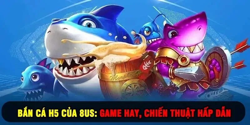 bắn cá h5 của 8us game hay chiến thuật hấp dẫn
