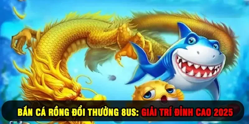 Bắn Cá Rồng Đổi Thưởng 8US: Giải Trí Đỉnh Cao 2025