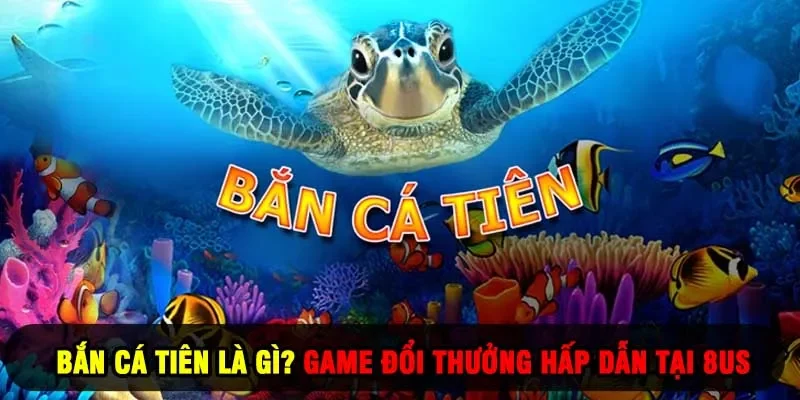 bắn cá tiên là gì game đổi thưởng hấp dẫn tại 8us