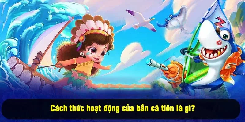 Cách thức hoạt động của bắn cá tiên là gì?