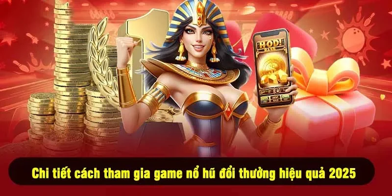 Chi tiết cách tham gia game nổ hũ đổi thưởng hiệu quả 2025