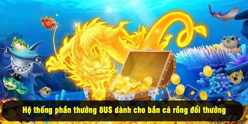 Hệ thống phần thưởng 8US dành cho bắn cá rồng đổi thưởng
