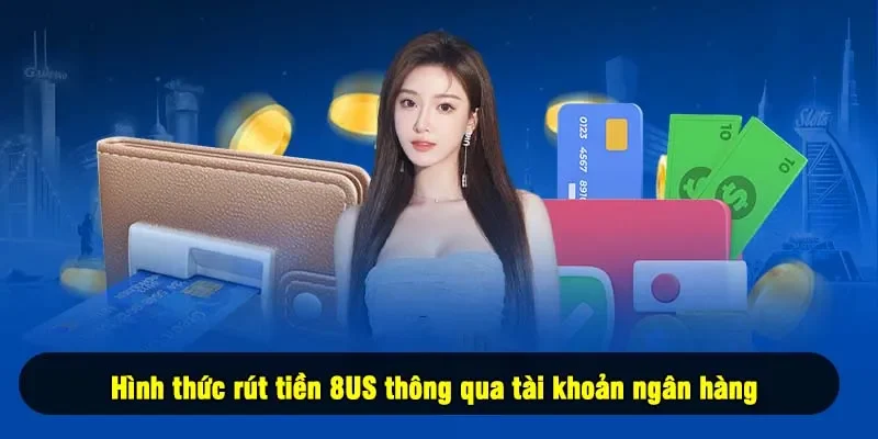 Hình thức rút tiền 8US thông qua tài khoản ngân hàng
