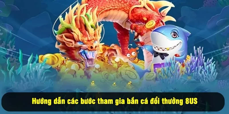 Hướng dẫn các bước tham gia bắn cá đổi thưởng 8US