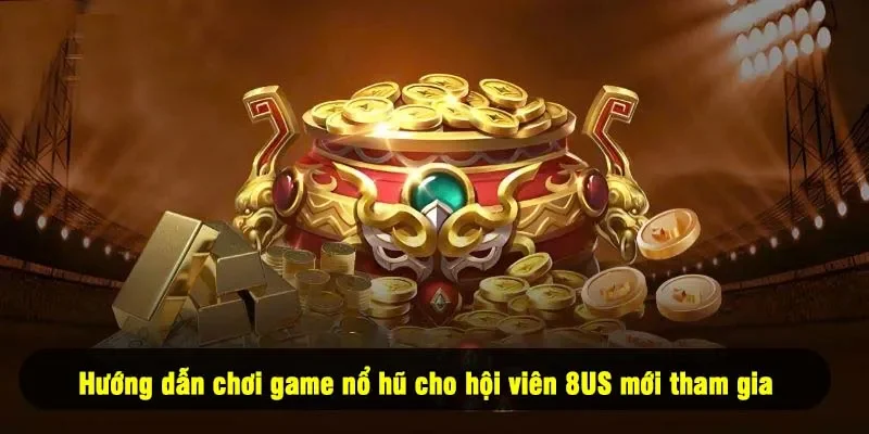 Hướng dẫn chơi game nổ hũ cho hội viên 8US mới tham gia 