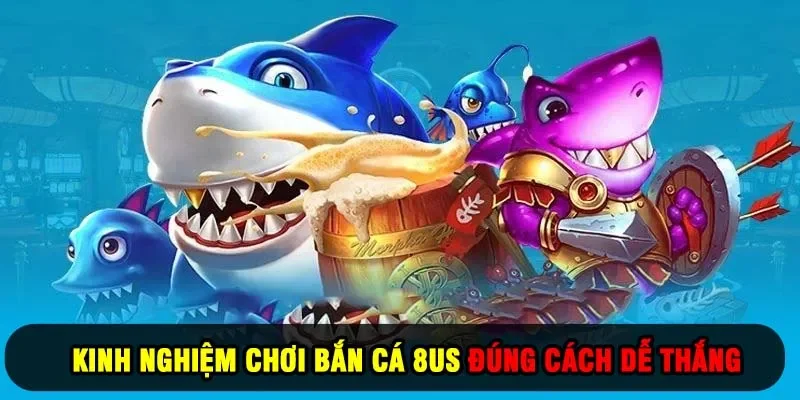 Kinh Nghiệm Chơi Bắn Cá 8US Đúng Cách Dễ Thắng