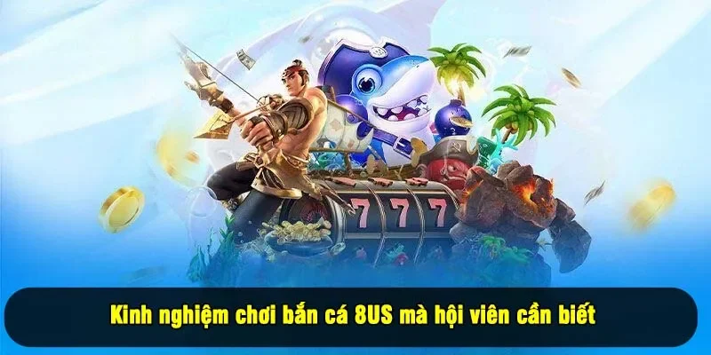 Kinh nghiệm chơi bắn cá 8US mà hội viên cần biết 