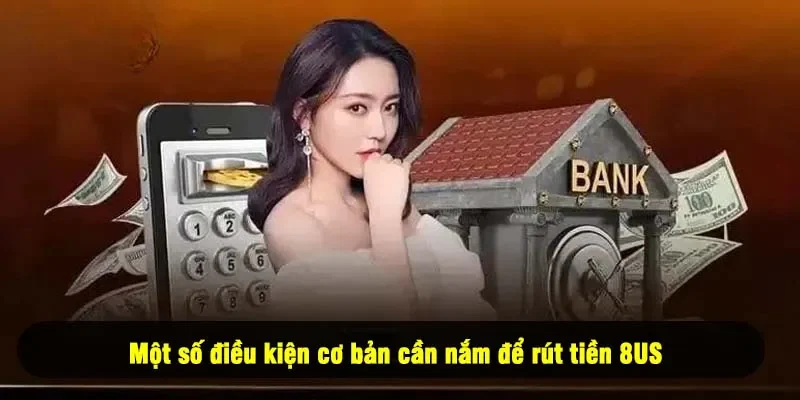 Một số điều kiện cơ bản cần nắm để rút tiền 8US