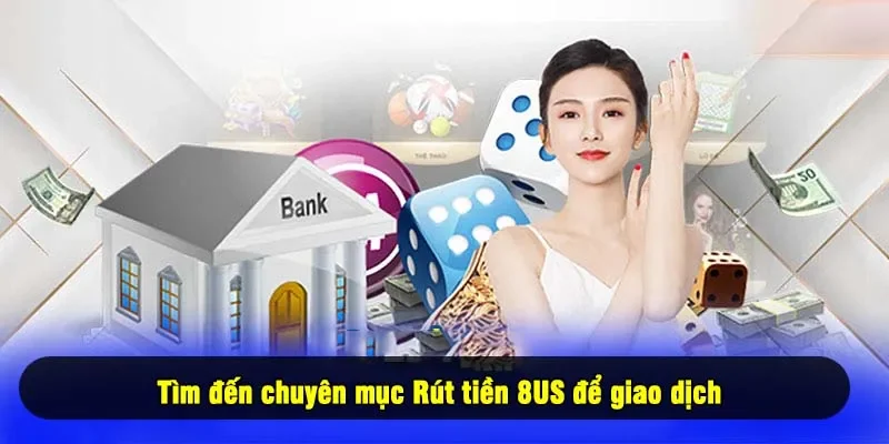 Tìm đến chuyên mục Rút tiền 8US để giao dịch