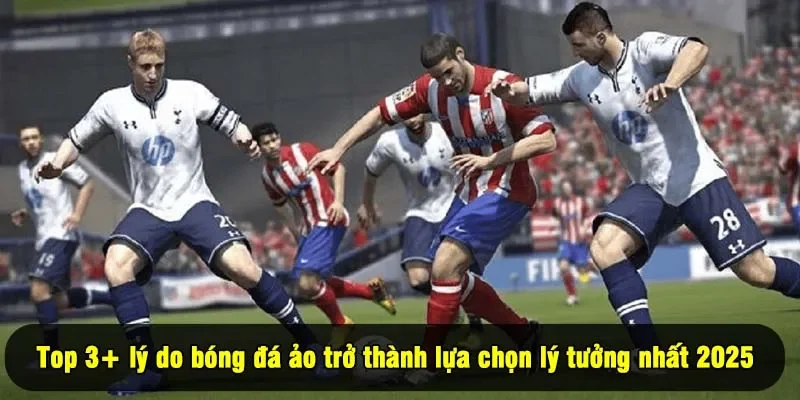 Top 3+ lý do bóng đá ảo trở thành lựa chọn lý tưởng nhất 2025